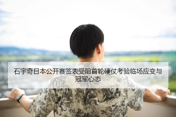 石宇奇日本公开赛签表受阻首轮硬仗考验临场应变与冠军心态
