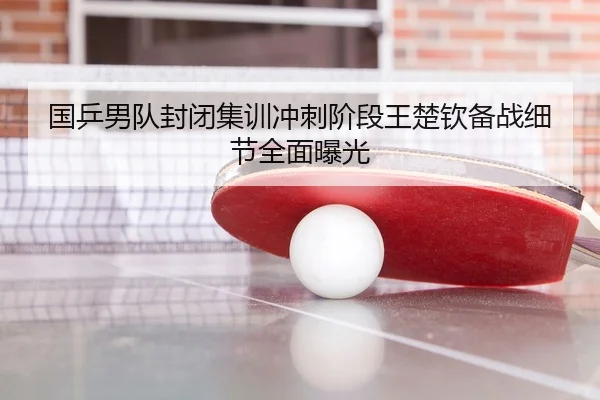 国乒男队封闭集训冲刺阶段王楚钦备战细节全面曝光