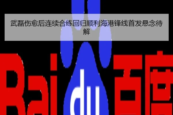 武磊伤愈后连续合练回归顺利海港锋线首发悬念待解