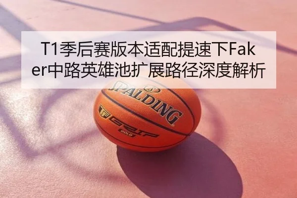 T1季后赛版本适配提速下Faker中路英雄池扩展路径深度解析