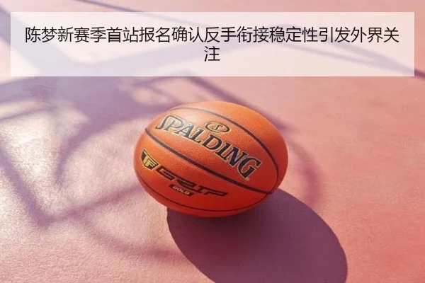 陈梦新赛季首站报名确认反手衔接稳定性引发外界关注