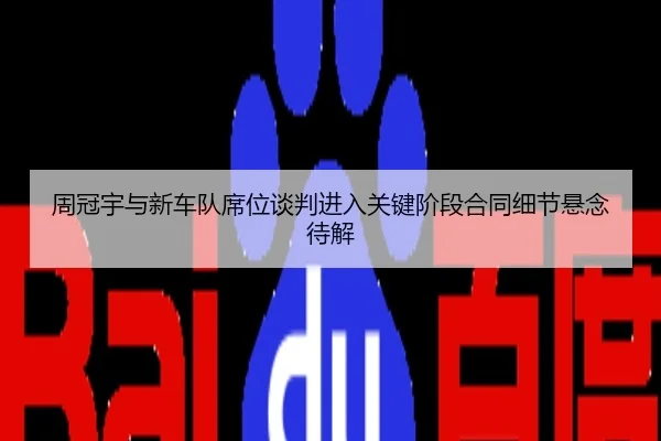 周冠宇与新车队席位谈判进入关键阶段合同细节悬念待解