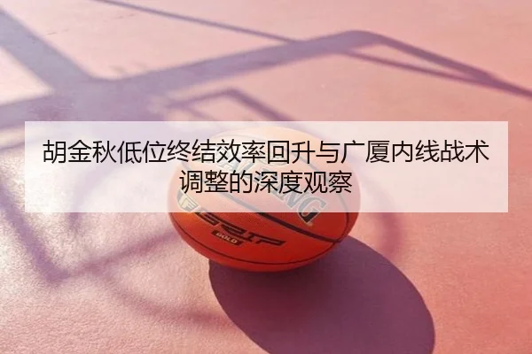 胡金秋低位终结效率回升与广厦内线战术调整的深度观察